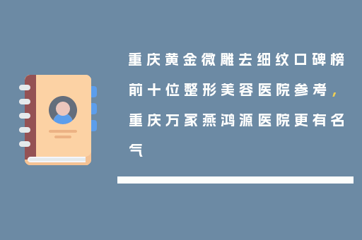 重庆黄金微雕去细纹口碑榜前十位整形美容医院参考，重庆万家燕鸿源医院更有名气