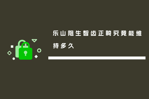 乐山阻生智齿正畸究竟能维持多久