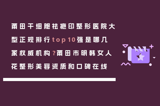 莆田干细胞祛疤印整形医院大型正规排行top10强是哪几家权威机构？莆田市明韩女人花整形美容资质和口碑在线