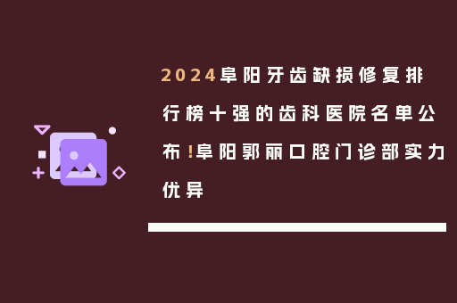 2024阜阳牙齿缺损修复排行榜十强的齿科医院名单公布！阜阳郭丽口腔门诊部实力优异