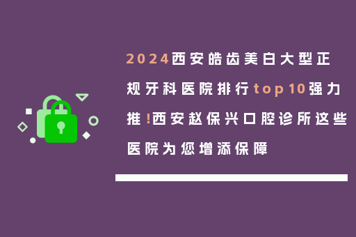2024西安皓齿美白大型正规牙科医院排行top10强力推！西安赵保兴口腔诊所这些医院为您增添保障