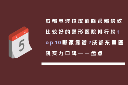 成都电波拉皮消除眼部皱纹比较好的整形医院排行榜top10哪家靠谱？成都东篱医院实力口碑一一盘点