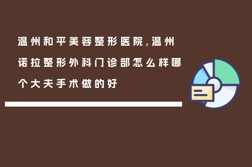 温州和平美容整形医院,温州诺拉整形外科门诊部怎么样哪个大夫手术做的好