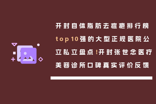 开封自体脂肪去痘疤排行榜top10强的大型正规医院公立私立盘点！开封张世念医疗美容诊所口碑真实评价反馈