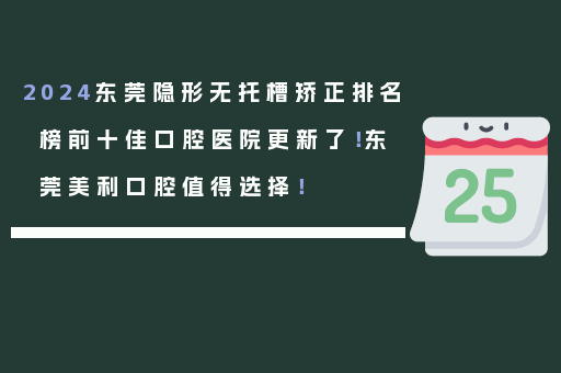 2024东莞隐形无托槽矫正排名榜前十佳口腔医院更新了！东莞美利口腔值得选择！
