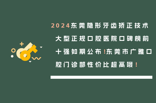 2024东莞隐形牙齿矫正技术大型正规口腔医院口碑榜前十强如期公布！东莞市广雅口腔门诊部性价比超高哦！