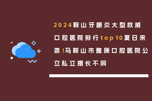 2024鞍山牙龈炎大型权威口腔医院排行top10夏日来袭！马鞍山市雅康口腔医院公立私立擅长不同