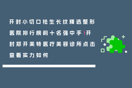 开封小切口祛生长纹精选整形医院排行榜前十名强中手！开封郑开美特医疗美容诊所点击查看实力如何