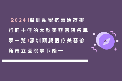 【2024】深圳私密抗衰治疗排行前十佳的大型美容医院名单表一览！深圳丽颜医疗美容诊所市立医院拿下榜一