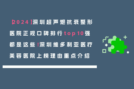 【2024】深圳超声炮抗衰整形医院正规口碑排行top10强都是这些！深圳维多利亚医疗美容医院上榜理由重点介绍