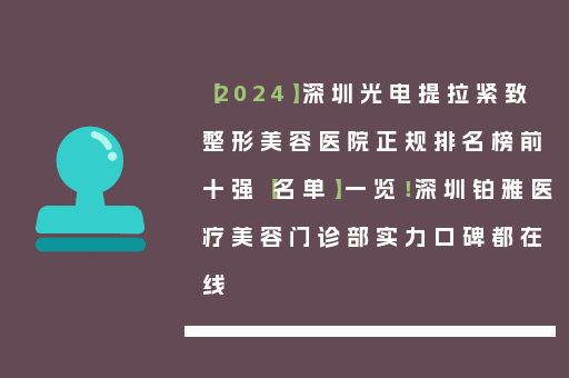 【2024】深圳光电提拉紧致整形美容医院正规排名榜前十强【名单】一览！深圳铂雅医疗美容门诊部实力口碑都在线