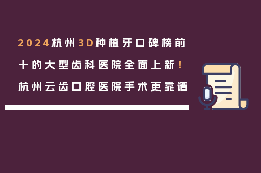 2024杭州3D种植牙口碑榜前十的大型齿科医院全面上新！杭州云齿口腔医院手术更靠谱