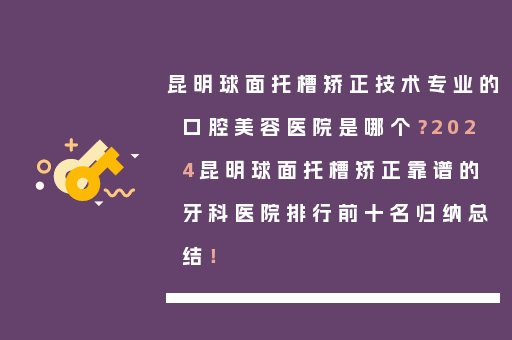 昆明球面托槽矫正技术专业的口腔美容医院是哪个？2024昆明球面托槽矫正靠谱的牙科医院排行前十名归纳总结！