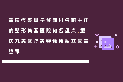 重庆微整鼻子线雕排名前十佳的整形美容医院知名盘点，重庆九美医疗美容诊所私立医美热荐