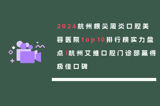 2024杭州根尖周炎口腔美容医院top10排行榜实力盘点！杭州艾维口腔门诊部赢得极佳口碑