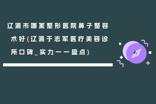 辽源市哪家整形医院鼻子整容术好(辽源于志军医疗美容诊所口碑_实力一一盘点)