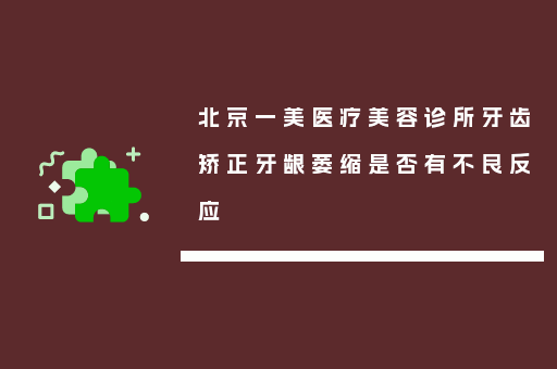 北京一美医疗美容诊所牙齿矫正牙龈萎缩是否有不良反应