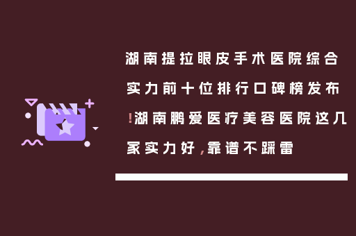 湖南提拉眼皮手术医院综合实力前十位排行口碑榜发布！湖南鹏爱医疗美容医院这几家实力好，靠谱不踩雷