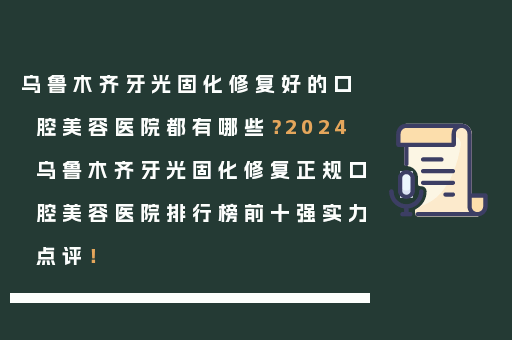 乌鲁木齐牙光固化修复好的口腔美容医院都有哪些？2024乌鲁木齐牙光固化修复正规口腔美容医院排行榜前十强实力点评！