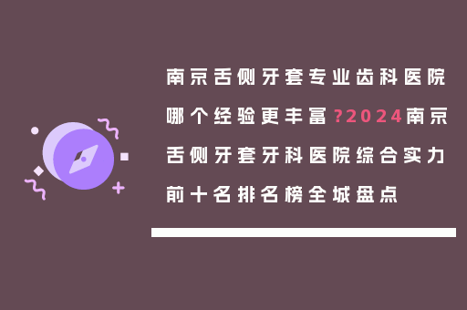 南京舌侧牙套专业齿科医院哪个经验更丰富？2024南京舌侧牙套牙科医院综合实力前十名排名榜全城盘点