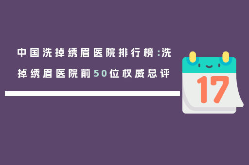 中国洗掉绣眉医院排行榜：洗掉绣眉医院前50位权威总评
