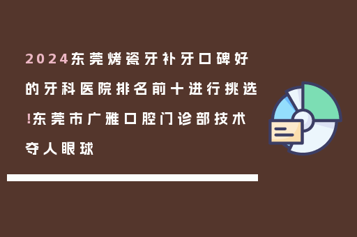 2024东莞烤瓷牙补牙口碑好的牙科医院排名前十进行挑选！东莞市广雅口腔门诊部技术夺人眼球