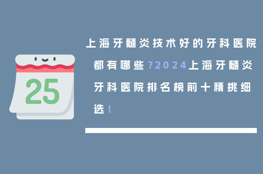 上海牙髓炎技术好的牙科医院都有哪些？2024上海牙髓炎牙科医院排名榜前十精挑细选！