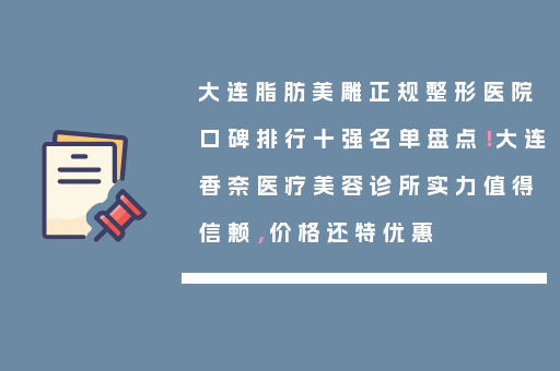 大连脂肪美雕正规整形医院口碑排行十强名单盘点！大连香奈医疗美容诊所实力值得信赖，价格还特优惠