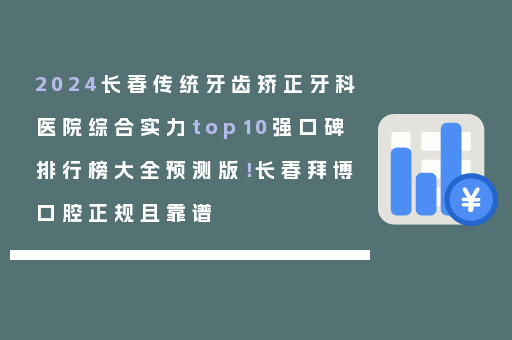 2024长春传统牙齿矫正牙科医院综合实力top10强口碑排行榜大全预测版！长春拜博口腔正规且靠谱