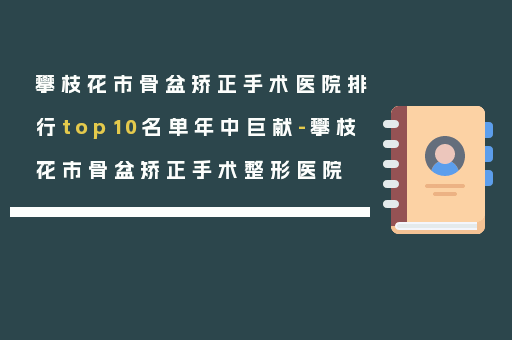 攀枝花市骨盆矫正手术医院排行top10名单年中巨献-攀枝花市骨盆矫正手术整形医院