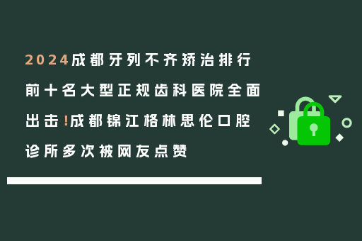 2024成都牙列不齐矫治排行前十名大型正规齿科医院全面出击！成都锦江格林思伦口腔诊所多次被网友点赞