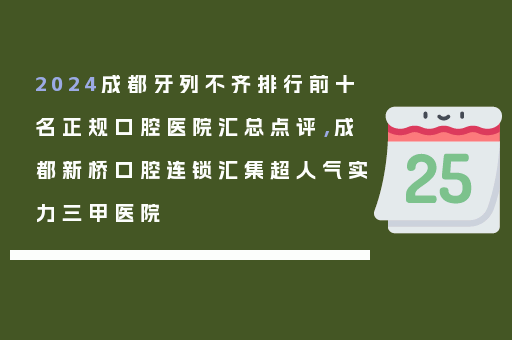 2024成都牙列不齐排行前十名正规口腔医院汇总点评，成都新桥口腔连锁汇集超人气实力三甲医院