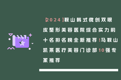 【2024】鞍山韩式微创双眼皮整形美容医院综合实力前十名排名榜全新推荐！马鞍山凯莱医疗美容门诊部10强专家推荐