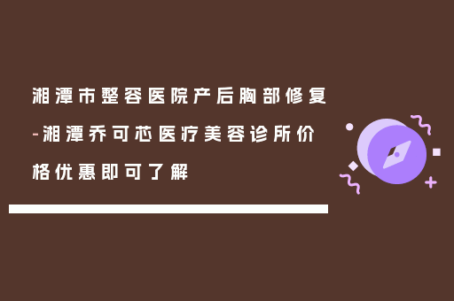 湘潭市整容医院产后胸部修复-湘潭乔可芯医疗美容诊所价格优惠即可了解