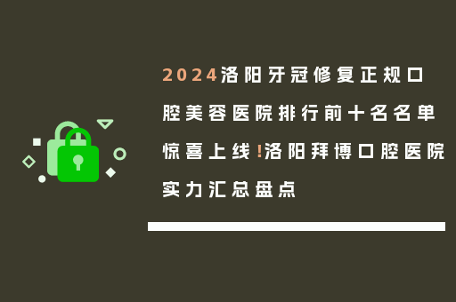 2024洛阳牙冠修复正规口腔美容医院排行前十名名单惊喜上线！洛阳拜博口腔医院实力汇总盘点