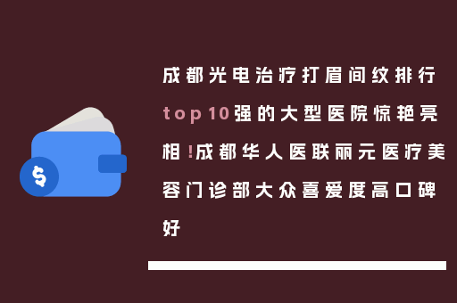 成都光电治疗打眉间纹排行top10强的大型医院惊艳亮相！成都华人医联丽元医疗美容门诊部大众喜爱度高口碑好