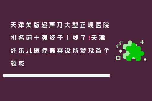 天津美版超声刀大型正规医院排名前十强终于上线了！天津纤乐儿医疗美容诊所涉及各个领域