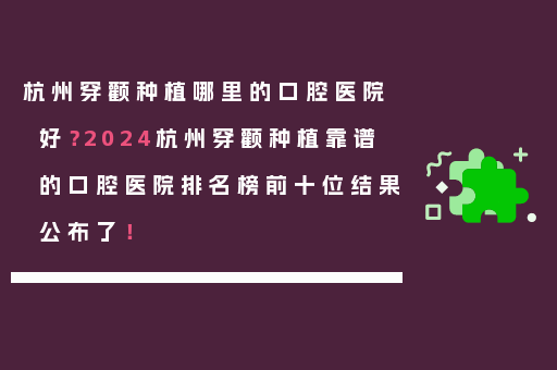 杭州穿颧种植哪里的口腔医院好？2024杭州穿颧种植靠谱的口腔医院排名榜前十位结果公布了！