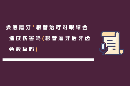 娄底磨牙*根管治疗对眼睛会造成伤害吗(根管磨牙后牙齿会酸痛吗)