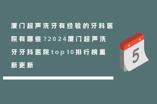 厦门超声洗牙有经验的牙科医院有哪些？2024厦门超声洗牙牙科医院top10排行榜重新更新