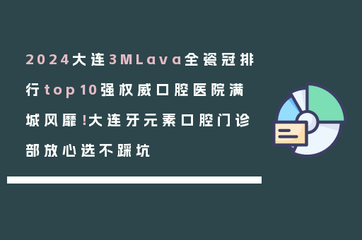 2024大连3MLava全瓷冠排行top10强权威口腔医院满城风靡！大连牙元素口腔门诊部放心选不踩坑