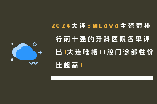 2024大连3MLava全瓷冠排行前十强的牙科医院名单评出！大连唯格口腔门诊部性价比超高！