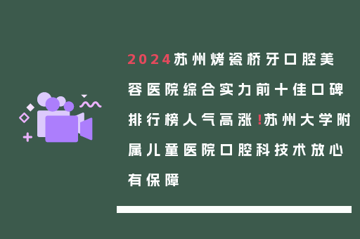 2024苏州烤瓷桥牙口腔美容医院综合实力前十佳口碑排行榜人气高涨！苏州大学附属儿童医院口腔科技术放心有保障