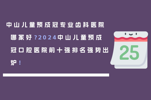 中山儿童预成冠专业齿科医院哪家好？2024中山儿童预成冠口腔医院前十强排名强势出炉！