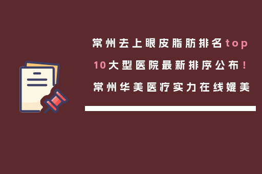常州去上眼皮脂肪排名top10大型医院最新排序公布！常州华美医疗实力在线媲美