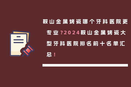 鞍山金属烤瓷哪个牙科医院更专业？2024鞍山金属烤瓷大型牙科医院排名前十名单汇总！
