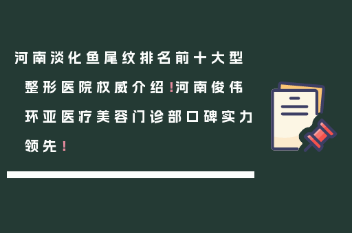 河南淡化鱼尾纹排名前十大型整形医院权威介绍！河南俊伟环亚医疗美容门诊部口碑实力领先！