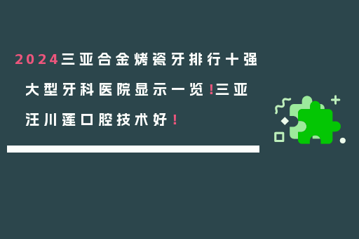 2024三亚合金烤瓷牙排行十强大型牙科医院显示一览！三亚汪川莲口腔技术好！