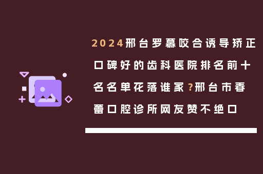 2024邢台罗慕咬合诱导矫正口碑好的齿科医院排名前十名名单花落谁家？邢台市春蕾口腔诊所网友赞不绝口