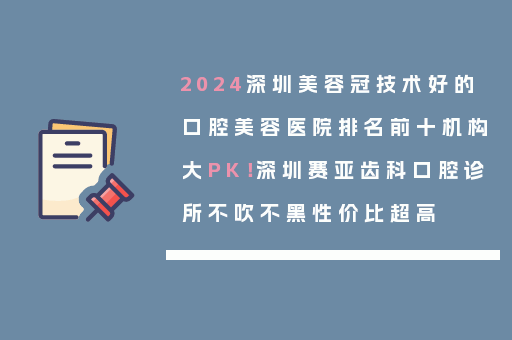 2024深圳美容冠技术好的口腔美容医院排名前十机构大PK！深圳赛亚齿科口腔诊所不吹不黑性价比超高